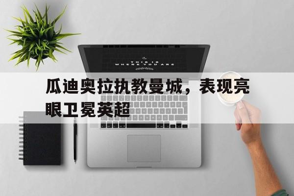 包含瓜迪奥拉执教曼城,表现亮眼卫冕英超的词条 包含瓜迪奥拉执教曼城,表现亮眼卫冕英超的词条