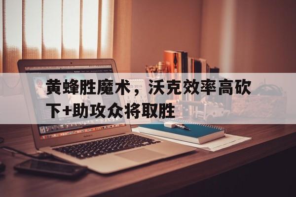 黄蜂胜魔术,沃克效率高砍下+助攻众将取胜的简单介绍 黄蜂胜魔术,沃克效率高砍下+助攻众将取胜的简单介绍