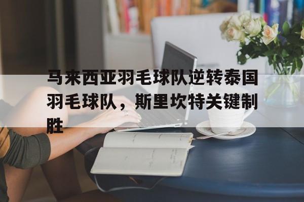 马来西亚羽毛球队逆转泰国羽毛球队,斯里坎特关键制胜的简单介绍 马来西亚羽毛球队逆转泰国羽毛球队,斯里坎特关键制胜的简单介绍